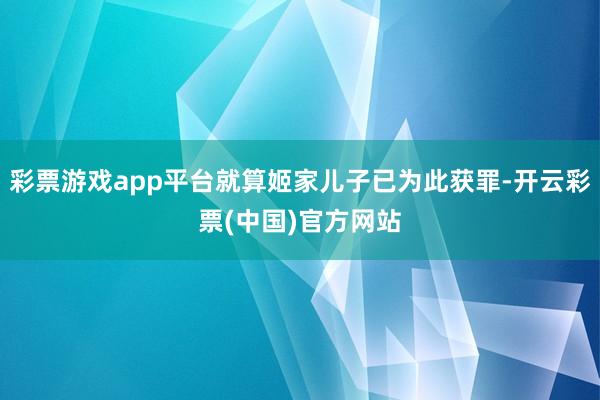 彩票游戏app平台就算姬家儿子已为此获罪-开云彩票(中国)官方网站