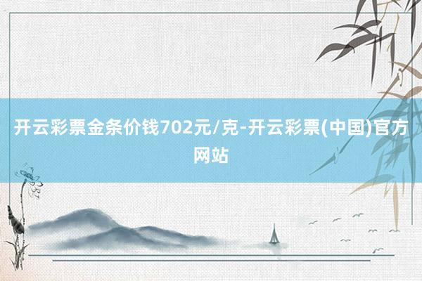 开云彩票金条价钱702元/克-开云彩票(中国)官方网站