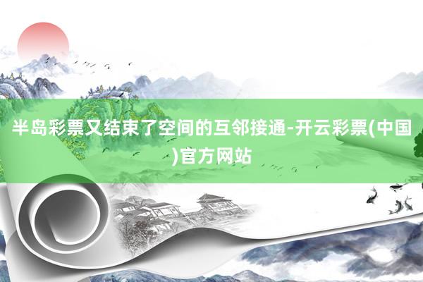 半岛彩票又结束了空间的互邻接通-开云彩票(中国)官方网站