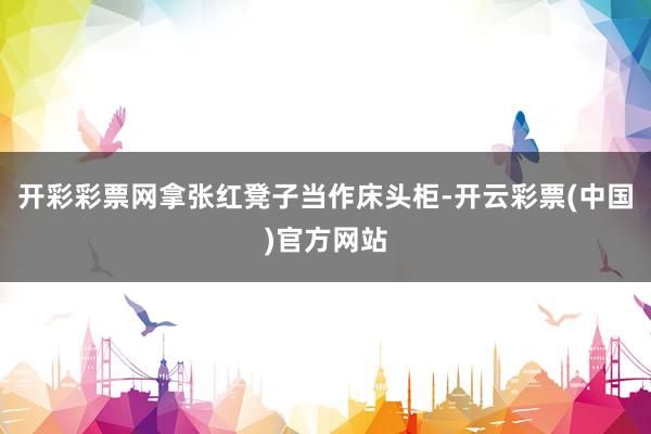 开彩彩票网拿张红凳子当作床头柜-开云彩票(中国)官方网站