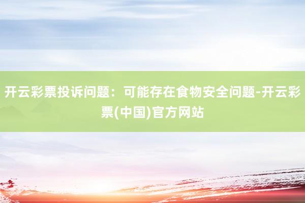 开云彩票投诉问题：可能存在食物安全问题-开云彩票(中国)官方网站