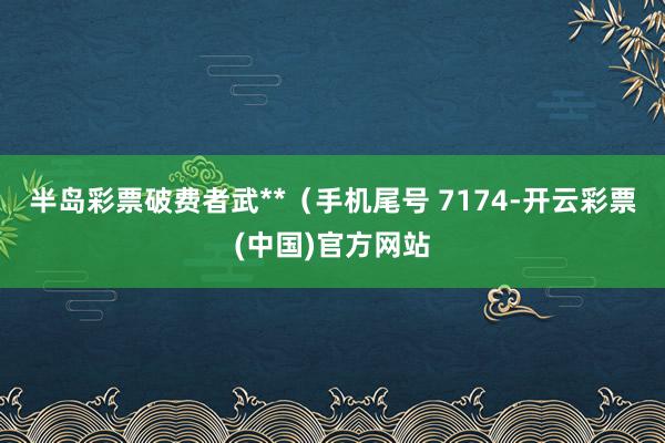 半岛彩票破费者武**（手机尾号 7174-开云彩票(中国)官方网站