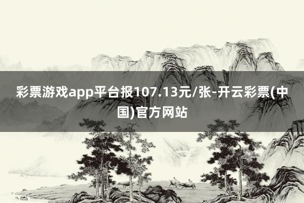彩票游戏app平台报107.13元/张-开云彩票(中国)官方网站