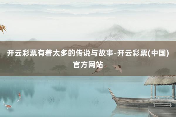 开云彩票有着太多的传说与故事-开云彩票(中国)官方网站