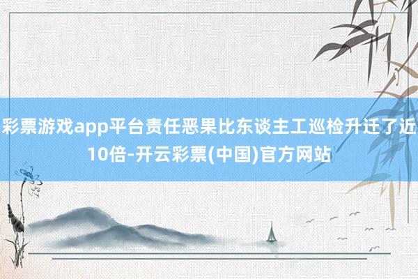 彩票游戏app平台责任恶果比东谈主工巡检升迁了近10倍-开云彩票(中国)官方网站