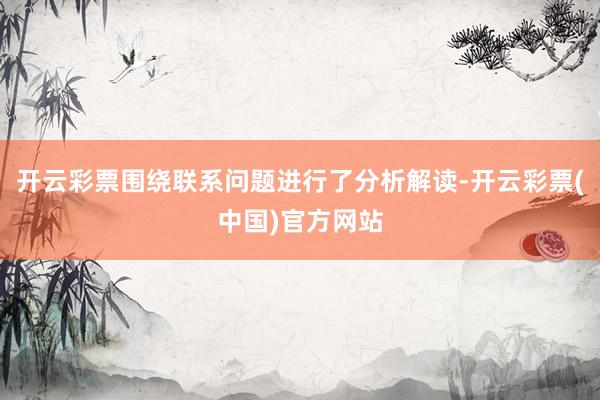 开云彩票围绕联系问题进行了分析解读-开云彩票(中国)官方网站