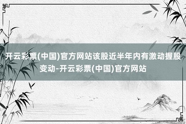开云彩票(中国)官方网站该股近半年内有激动握股变动-开云彩票(中国)官方网站