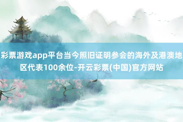 彩票游戏app平台当今照旧证明参会的海外及港澳地区代表100余位-开云彩票(中国)官方网站