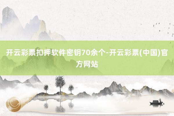 开云彩票扣押软件密钥70余个-开云彩票(中国)官方网站