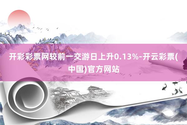 开彩彩票网较前一交游日上升0.13%-开云彩票(中国)官方网站