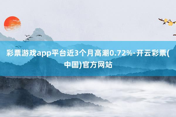 彩票游戏app平台近3个月高潮0.72%-开云彩票(中国)官方网站