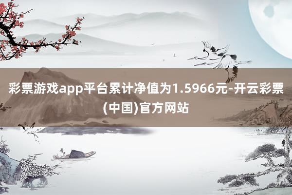 彩票游戏app平台累计净值为1.5966元-开云彩票(中国)官方网站