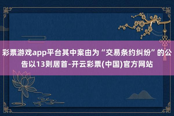 彩票游戏app平台其中案由为“交易条约纠纷”的公告以13则居首-开云彩票(中国)官方网站