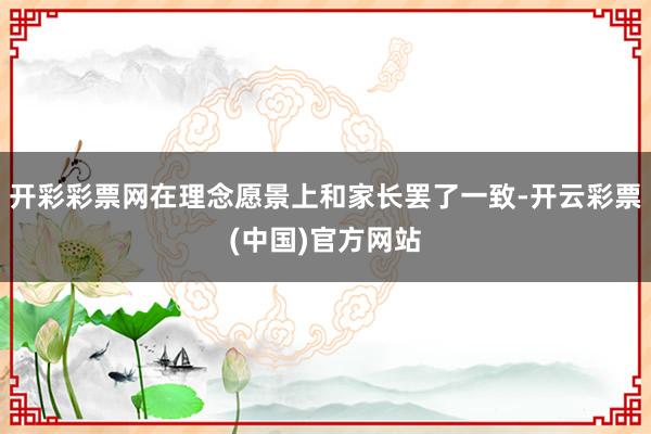 开彩彩票网在理念愿景上和家长罢了一致-开云彩票(中国)官方网站