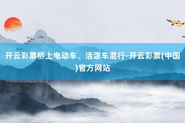 开云彩票桥上电动车、活泼车混行-开云彩票(中国)官方网站