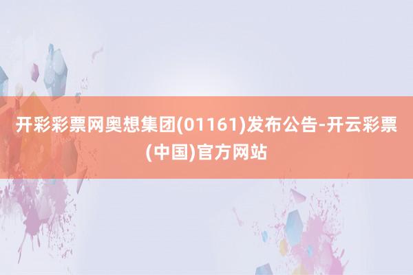 开彩彩票网奥想集团(01161)发布公告-开云彩票(中国)官方网站