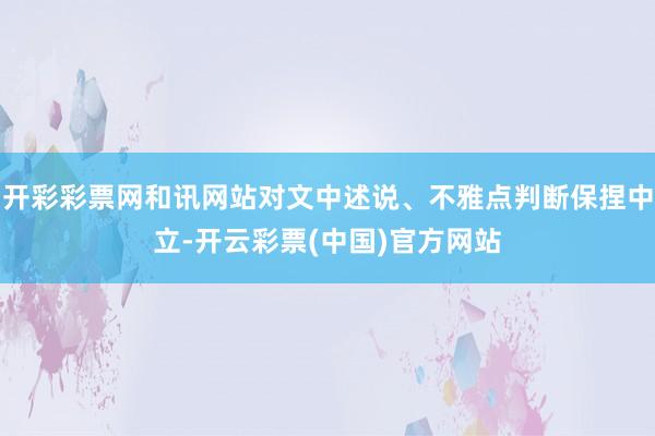 开彩彩票网和讯网站对文中述说、不雅点判断保捏中立-开云彩票(中国)官方网站
