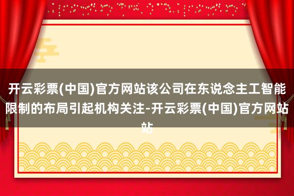 开云彩票(中国)官方网站该公司在东说念主工智能限制的布局引起机构关注-开云彩票(中国)官方网站