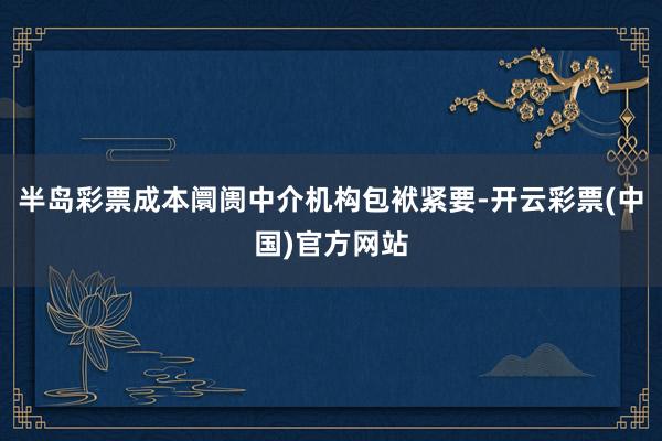 半岛彩票成本阛阓中介机构包袱紧要-开云彩票(中国)官方网站