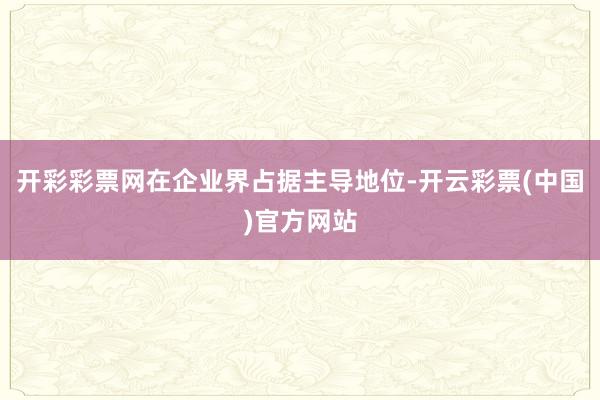 开彩彩票网在企业界占据主导地位-开云彩票(中国)官方网站