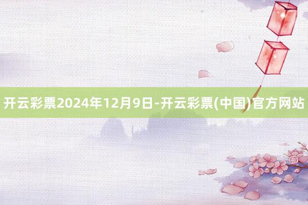 开云彩票2024年12月9日-开云彩票(中国)官方网站