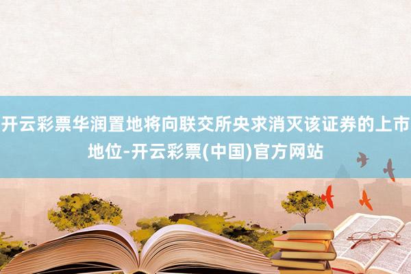 开云彩票华润置地将向联交所央求消灭该证券的上市地位-开云彩票(中国)官方网站