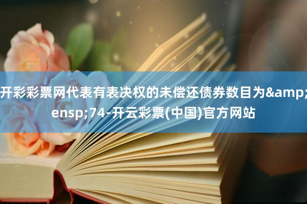 开彩彩票网代表有表决权的未偿还债券数目为 74-开云彩票(中国)官方网站