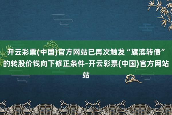 开云彩票(中国)官方网站已再次触发“旗滨转债”的转股价钱向下修正条件-开云彩票(中国)官方网站