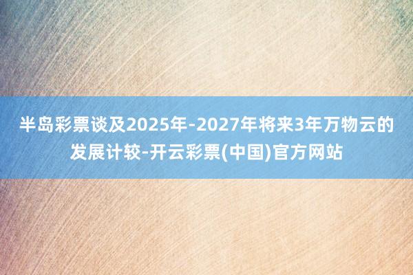 半岛彩票谈及2025年-2027年将来3年万物云的发展计较-开云彩票(中国)官方网站