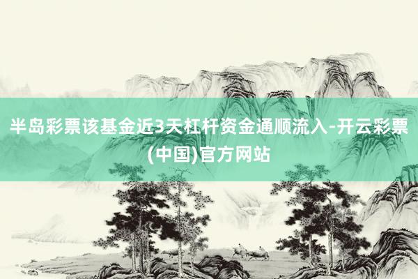 半岛彩票该基金近3天杠杆资金通顺流入-开云彩票(中国)官方网站