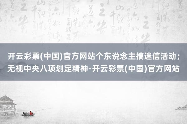 开云彩票(中国)官方网站个东说念主搞迷信活动；无视中央八项划定精神-开云彩票(中国)官方网站