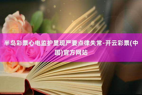 半岛彩票心电监护显现严要点律失常-开云彩票(中国)官方网站