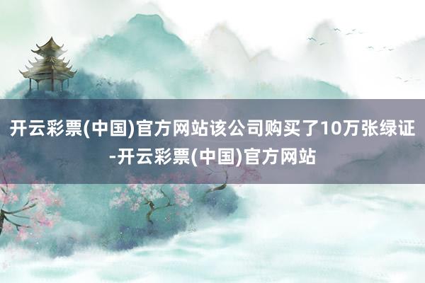 开云彩票(中国)官方网站该公司购买了10万张绿证-开云彩票(中国)官方网站