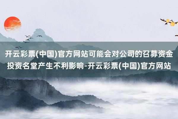 开云彩票(中国)官方网站可能会对公司的召募资金投资名堂产生不利影响-开云彩票(中国)官方网站