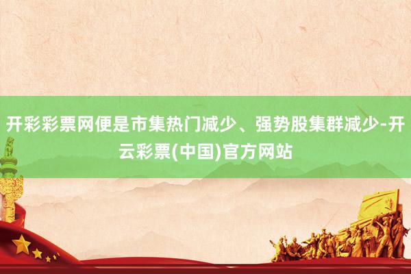 开彩彩票网便是市集热门减少、强势股集群减少-开云彩票(中国)官方网站