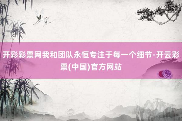 开彩彩票网我和团队永恒专注于每一个细节-开云彩票(中国)官方网站
