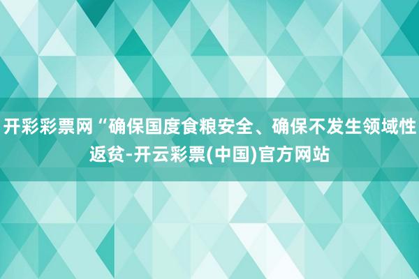 开彩彩票网“确保国度食粮安全、确保不发生领域性返贫-开云彩票(中国)官方网站