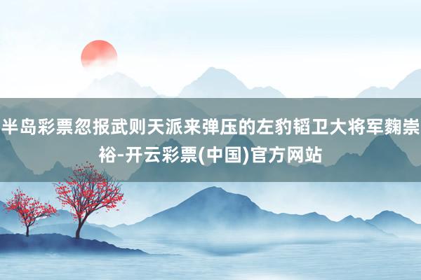半岛彩票忽报武则天派来弹压的左豹韬卫大将军麴崇裕-开云彩票(中国)官方网站
