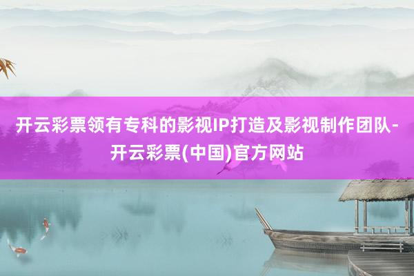 开云彩票领有专科的影视IP打造及影视制作团队-开云彩票(中国)官方网站