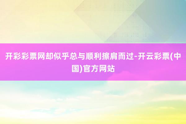 开彩彩票网却似乎总与顺利擦肩而过-开云彩票(中国)官方网站