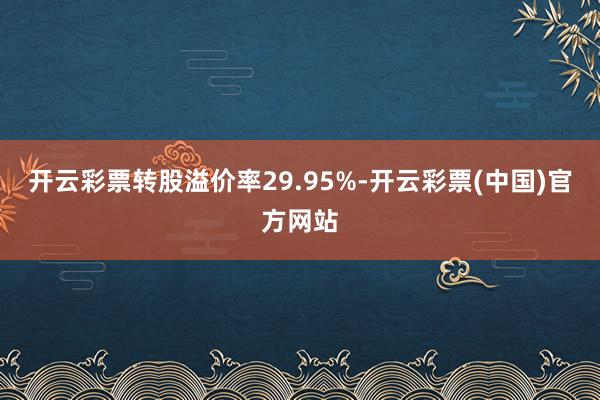 开云彩票转股溢价率29.95%-开云彩票(中国)官方网站