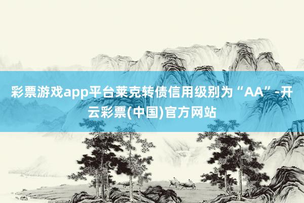 彩票游戏app平台莱克转债信用级别为“AA”-开云彩票(中国)官方网站