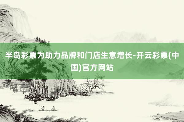 半岛彩票为助力品牌和门店生意增长-开云彩票(中国)官方网站