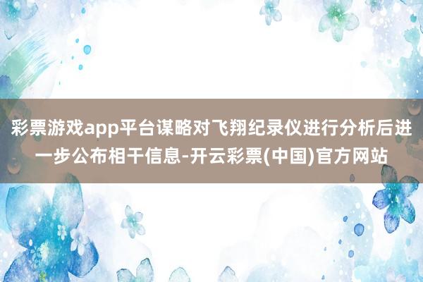彩票游戏app平台谋略对飞翔纪录仪进行分析后进一步公布相干信息-开云彩票(中国)官方网站