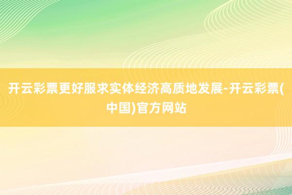 开云彩票更好服求实体经济高质地发展-开云彩票(中国)官方网站