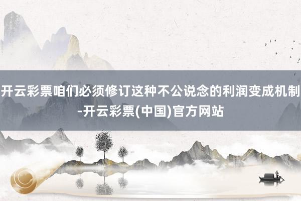开云彩票咱们必须修订这种不公说念的利润变成机制-开云彩票(中国)官方网站