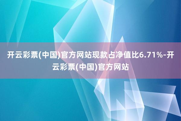 开云彩票(中国)官方网站现款占净值比6.71%-开云彩票(中国)官方网站