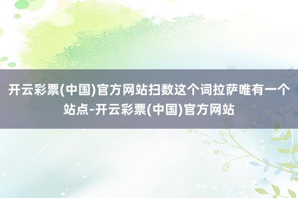开云彩票(中国)官方网站扫数这个词拉萨唯有一个站点-开云彩票(中国)官方网站