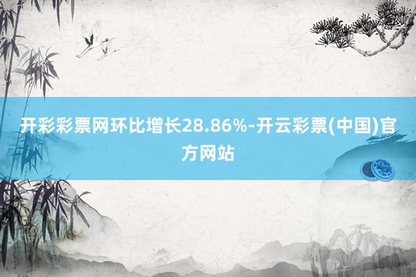 开彩彩票网环比增长28.86%-开云彩票(中国)官方网站