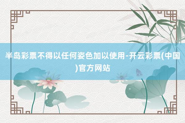 半岛彩票不得以任何姿色加以使用-开云彩票(中国)官方网站